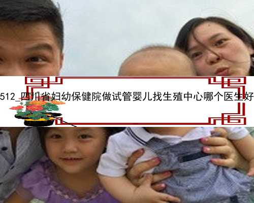 71512_四川省妇幼保健院做试管婴儿找生殖中心哪个医生好？